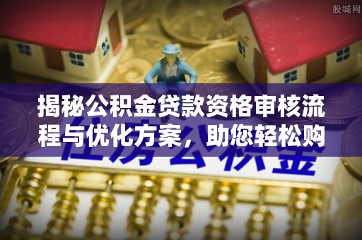 独山揭秘公积金贷款资格审核流程与优化方案，助您轻松购房