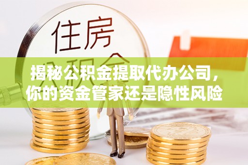 独山揭秘公积金提取代办公司，你的资金管家还是隐性风险？