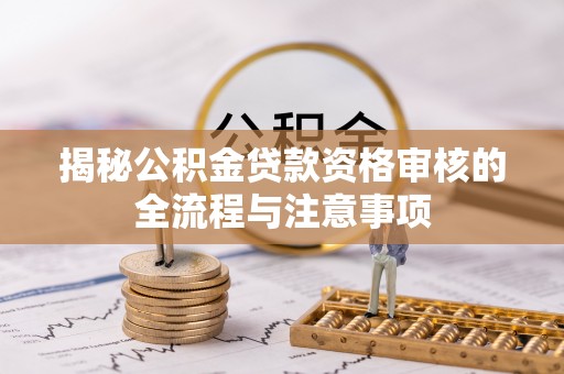 独山揭秘公积金贷款资格审核的全流程与注意事项
