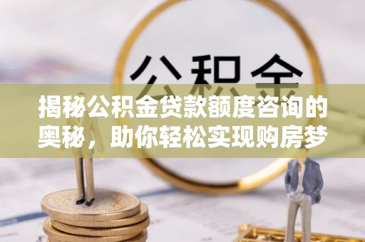 独山揭秘公积金贷款额度咨询的奥秘，助你轻松实现购房梦想