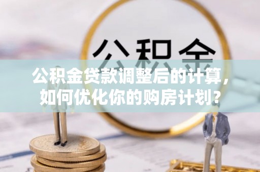 独山公积金贷款调整后的计算，如何优化你的购房计划？