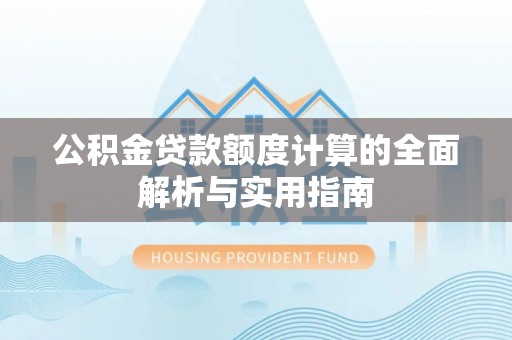 独山公积金贷款额度计算的全面解析与实用指南