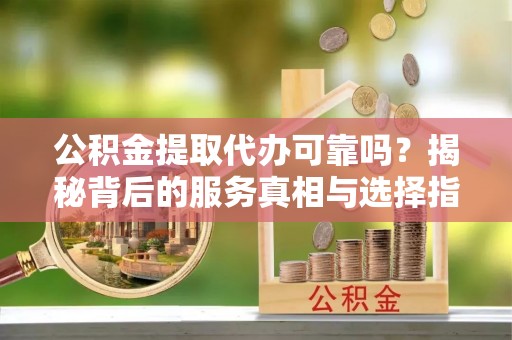 独山公积金提取代办可靠吗？揭秘背后的服务真相与选择指南