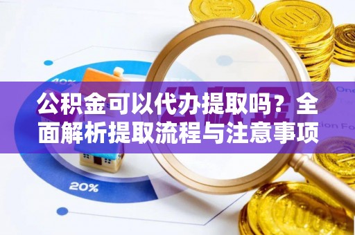 独山公积金可以代办提取吗？全面解析提取流程与注意事项