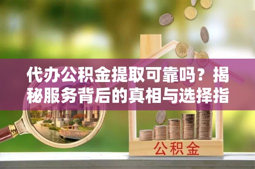 独山代办公积金提取可靠吗？揭秘服务背后的真相与选择指南