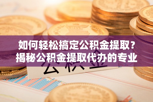 独山如何轻松搞定公积金提取？揭秘公积金提取代办的专业服务