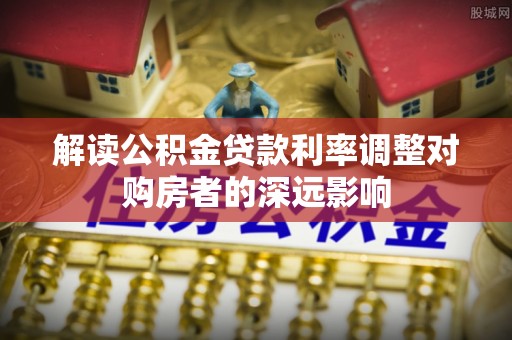 独山解读公积金贷款利率调整对购房者的深远影响