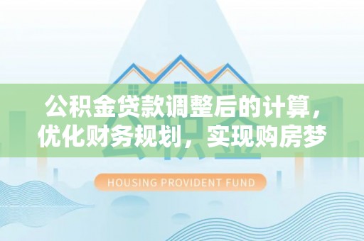 独山公积金贷款调整后的计算，优化财务规划，实现购房梦想