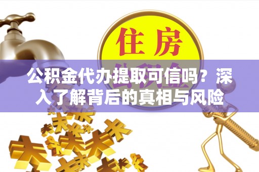 独山公积金代办提取可信吗？深入了解背后的真相与风险