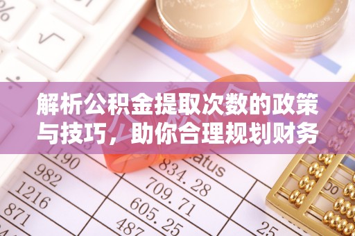 独山解析公积金提取次数的政策与技巧，助你合理规划财务未来