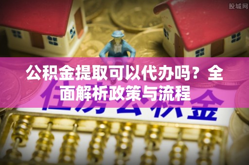 独山公积金提取可以代办吗？全面解析政策与流程