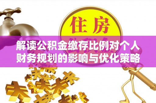 独山解读公积金缴存比例对个人财务规划的影响与优化策略
