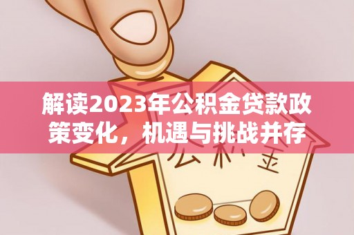 独山解读2023年公积金贷款政策变化，机遇与挑战并存