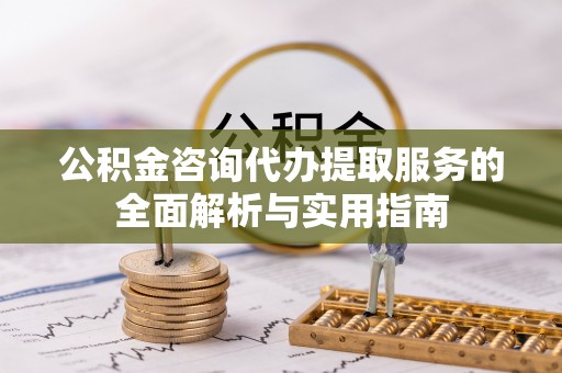 独山公积金咨询代办提取服务的全面解析与实用指南