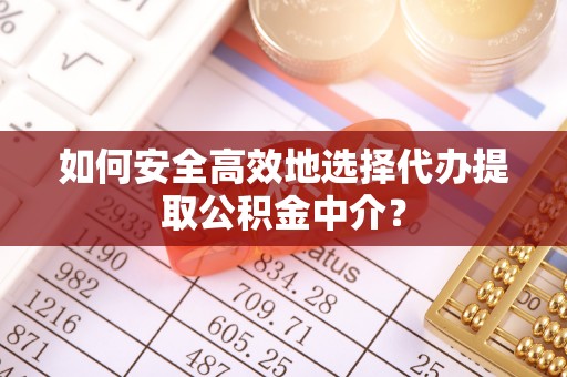 独山如何安全高效地选择代办提取公积金中介？