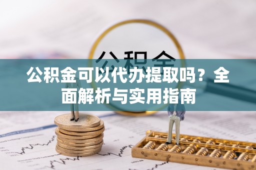 独山公积金可以代办提取吗？全面解析与实用指南