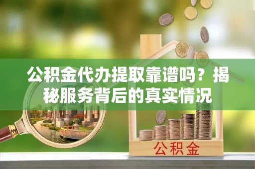 独山公积金代办提取靠谱吗？揭秘服务背后的真实情况