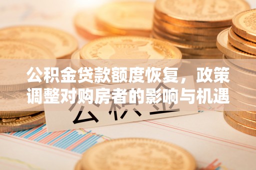 独山公积金贷款额度恢复，政策调整对购房者的影响与机遇