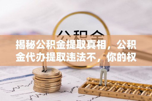 独山揭秘公积金提取真相，公积金代办提取违法不，你的权益如何保障？