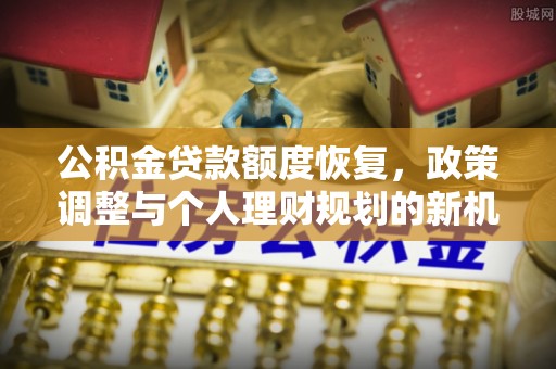 独山公积金贷款额度恢复，政策调整与个人理财规划的新机遇