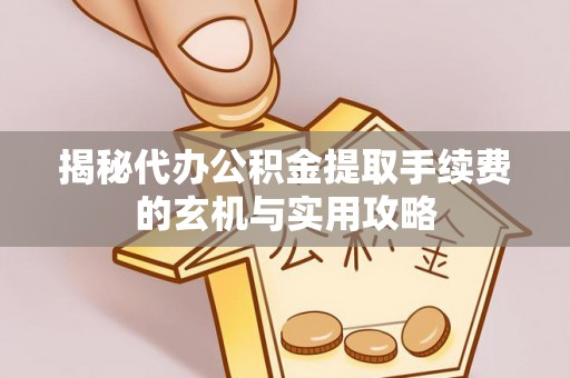 独山揭秘代办公积金提取手续费的玄机与实用攻略