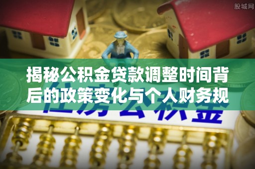 独山揭秘公积金贷款调整时间背后的政策变化与个人财务规划