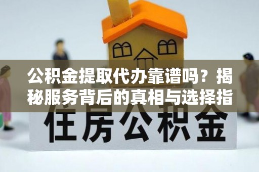 独山公积金提取代办靠谱吗？揭秘服务背后的真相与选择指南
