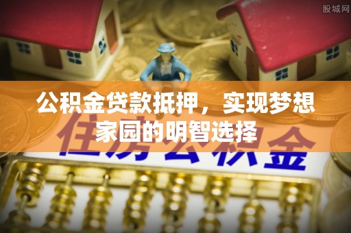 独山公积金贷款抵押，实现梦想家园的明智选择