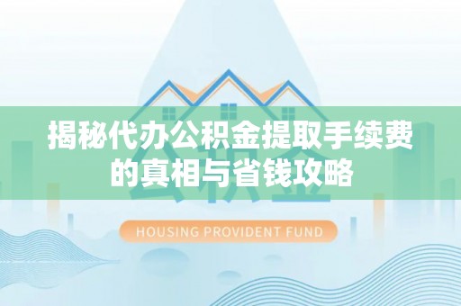 独山揭秘代办公积金提取手续费的真相与省钱攻略