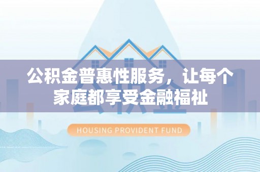 独山公积金普惠性服务，让每个家庭都享受金融福祉