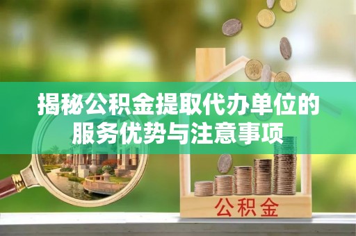 独山揭秘公积金提取代办单位的服务优势与注意事项