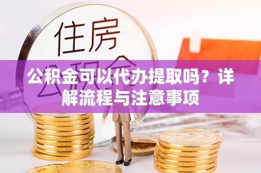 独山公积金可以代办提取吗？详解流程与注意事项