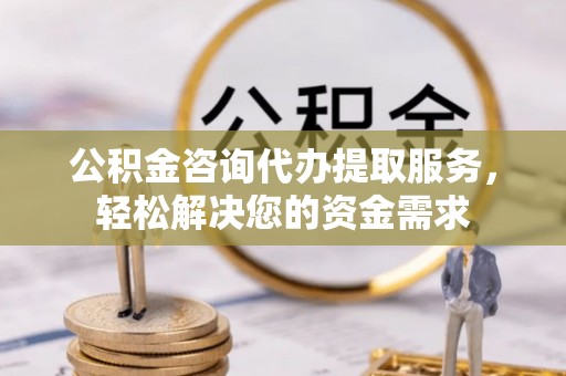 独山公积金咨询代办提取服务，轻松解决您的资金需求