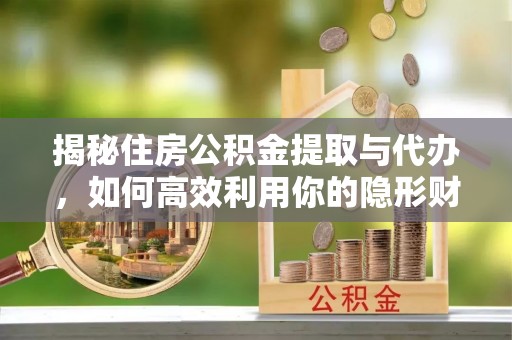 独山揭秘住房公积金提取与代办，如何高效利用你的隐形财富？