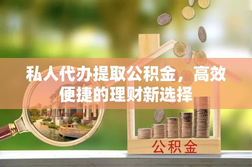 独山私人代办提取公积金，高效便捷的理财新选择