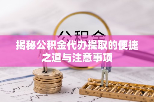 独山揭秘公积金代办提取的便捷之道与注意事项