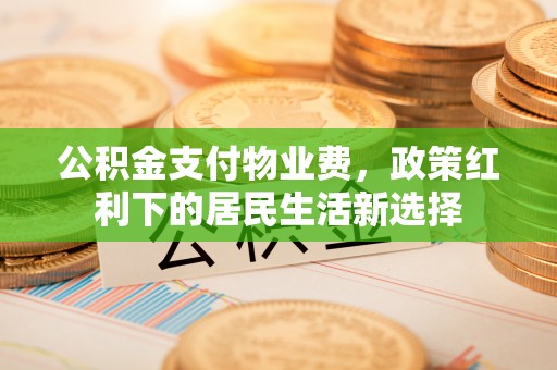 独山公积金支付物业费，政策红利下的居民生活新选择