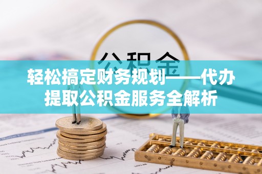 独山轻松搞定财务规划——代办提取公积金服务全解析
