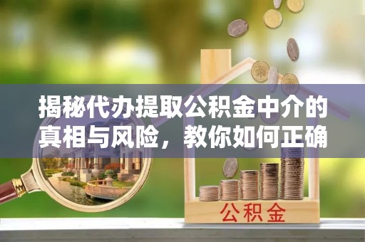 独山揭秘代办提取公积金中介的真相与风险，教你如何正确操作