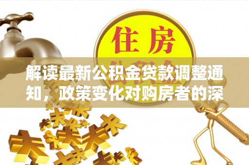 独山解读最新公积金贷款调整通知，政策变化对购房者的深远影响