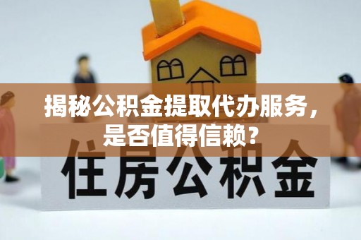 独山揭秘公积金提取代办服务，是否值得信赖？