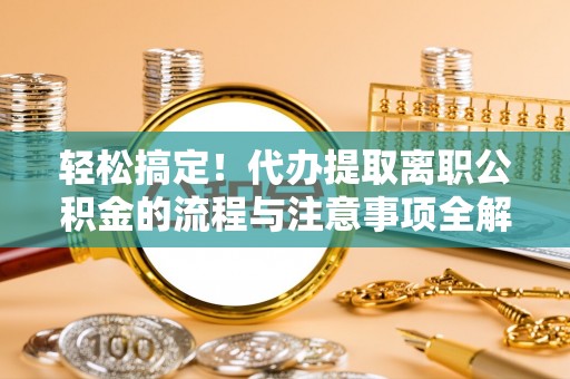 独山轻松搞定！代办提取离职公积金的流程与注意事项全解析