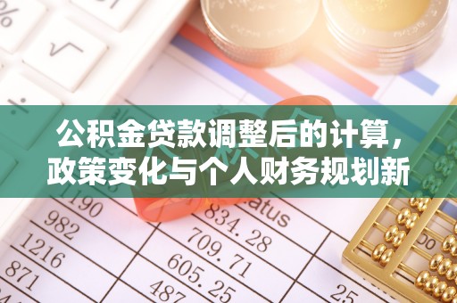 独山公积金贷款调整后的计算，政策变化与个人财务规划新思路