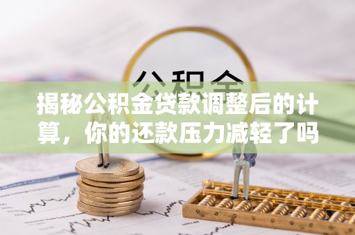 独山揭秘公积金贷款调整后的计算，你的还款压力减轻了吗？