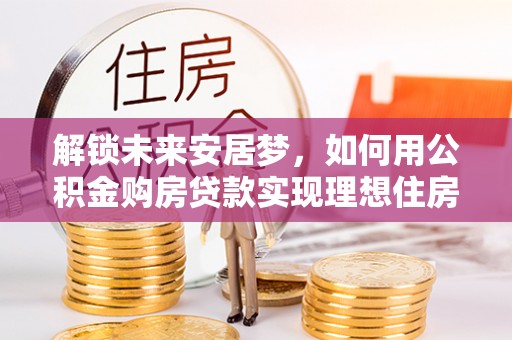 独山解锁未来安居梦，如何用公积金购房贷款实现理想住房计划