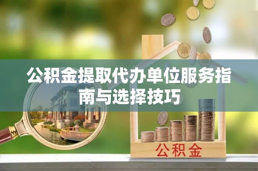 独山公积金提取代办单位服务指南与选择技巧