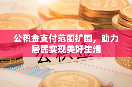 独山公积金支付范围扩围，助力居民实现美好生活