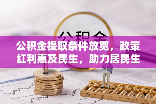 独山公积金提取条件放宽，政策红利惠及民生，助力居民生活质量提升