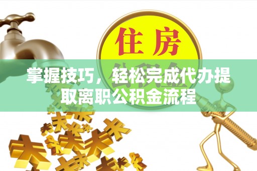 独山掌握技巧，轻松完成代办提取离职公积金流程