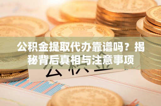独山公积金提取代办靠谱吗？揭秘背后真相与注意事项